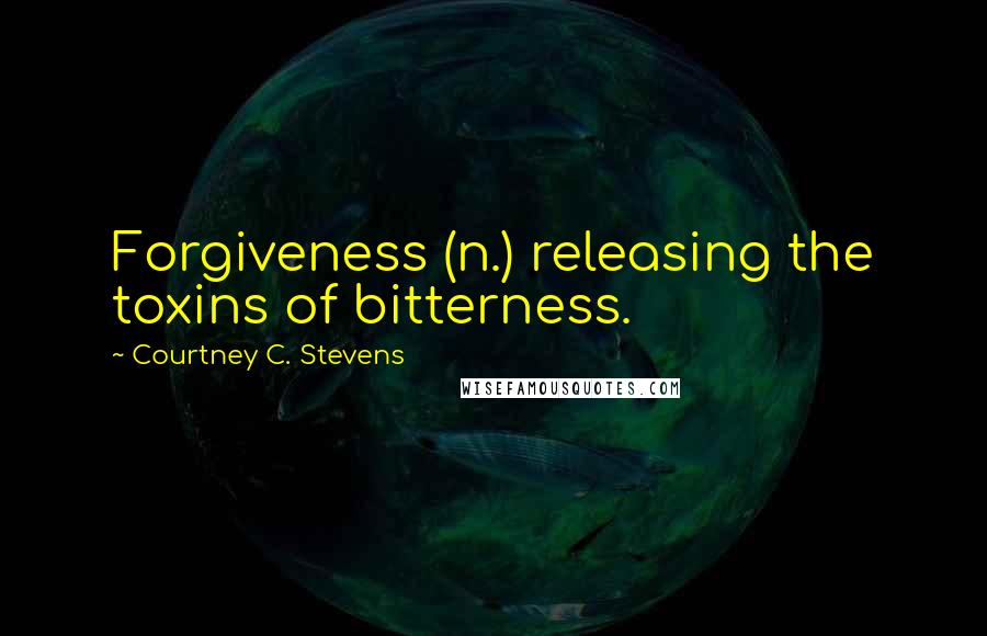 Courtney C. Stevens Quotes: Forgiveness (n.) releasing the toxins of bitterness.