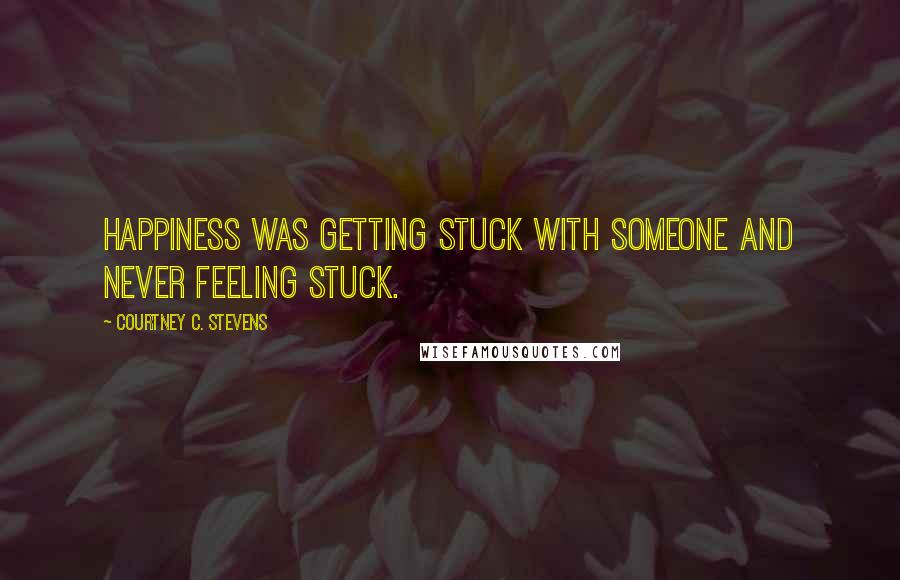 Courtney C. Stevens Quotes: Happiness was getting stuck with someone and never feeling stuck.