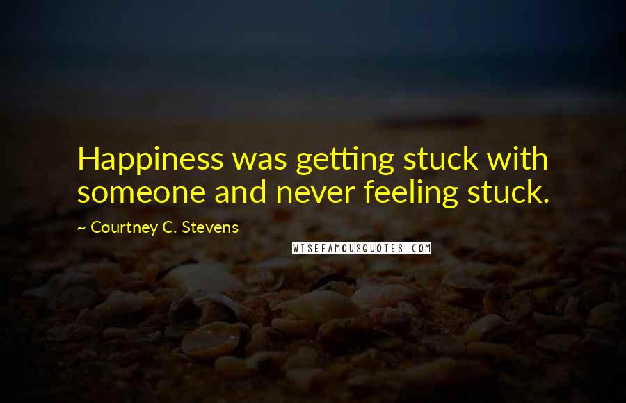 Courtney C. Stevens Quotes: Happiness was getting stuck with someone and never feeling stuck.