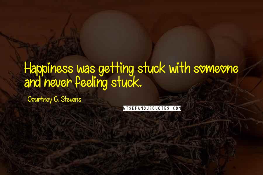 Courtney C. Stevens Quotes: Happiness was getting stuck with someone and never feeling stuck.