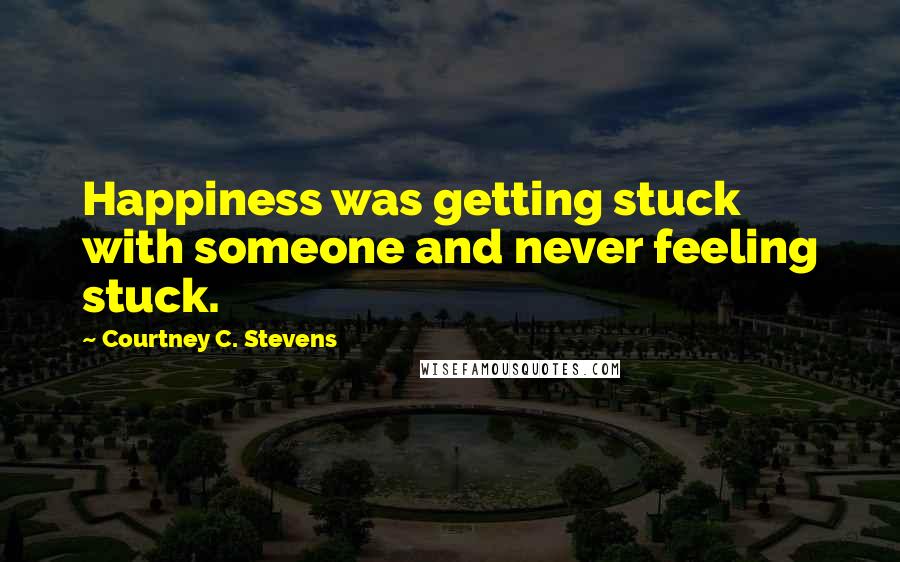 Courtney C. Stevens Quotes: Happiness was getting stuck with someone and never feeling stuck.