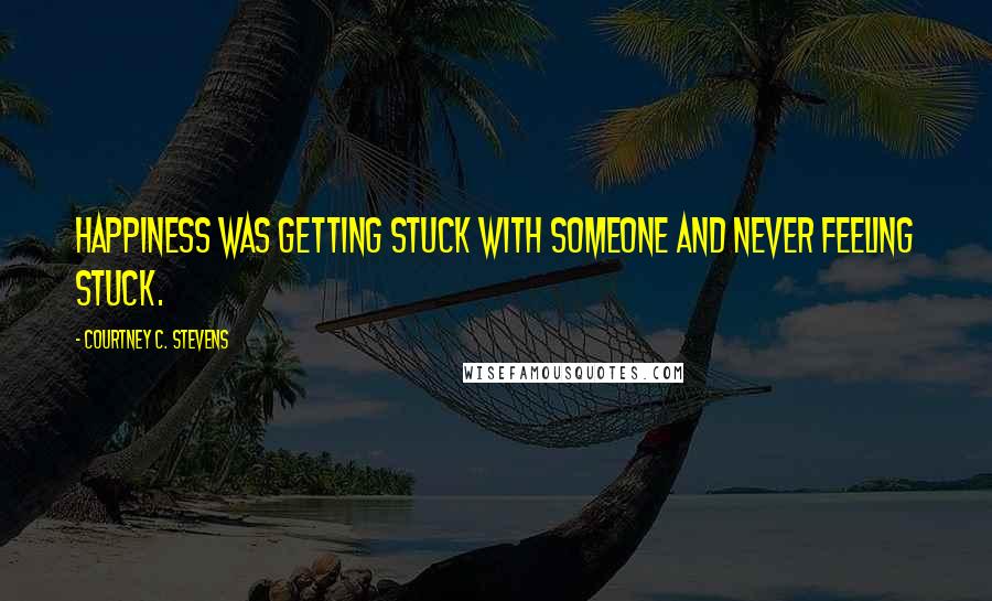 Courtney C. Stevens Quotes: Happiness was getting stuck with someone and never feeling stuck.