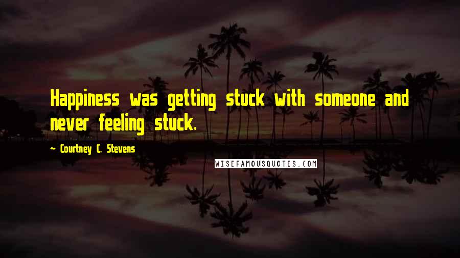 Courtney C. Stevens Quotes: Happiness was getting stuck with someone and never feeling stuck.