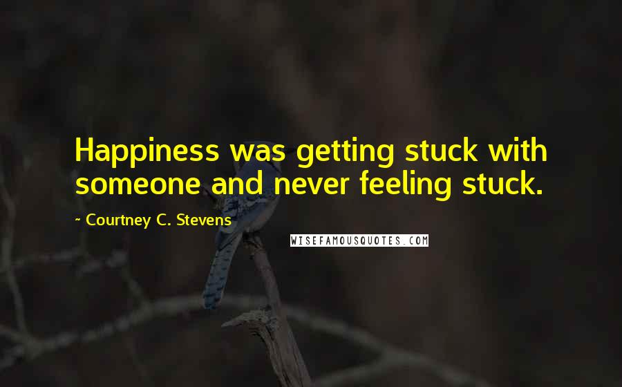 Courtney C. Stevens Quotes: Happiness was getting stuck with someone and never feeling stuck.