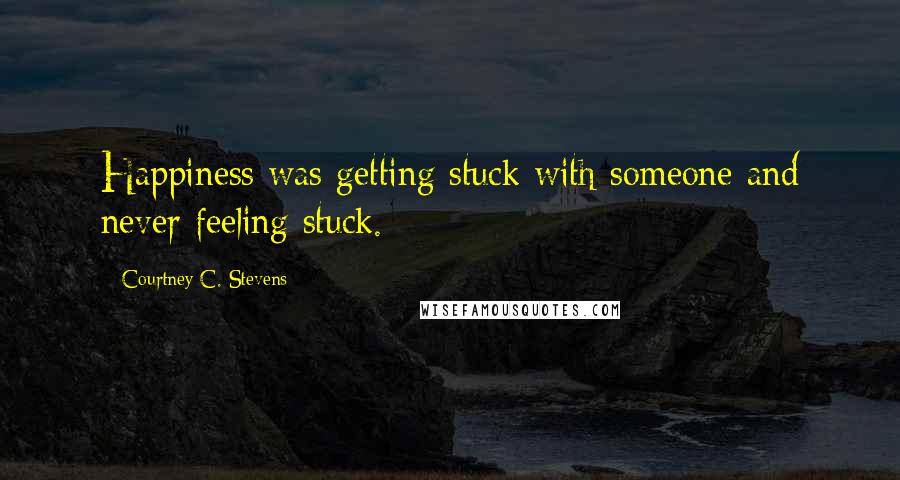 Courtney C. Stevens Quotes: Happiness was getting stuck with someone and never feeling stuck.