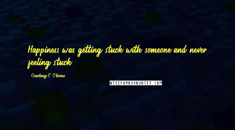 Courtney C. Stevens Quotes: Happiness was getting stuck with someone and never feeling stuck.