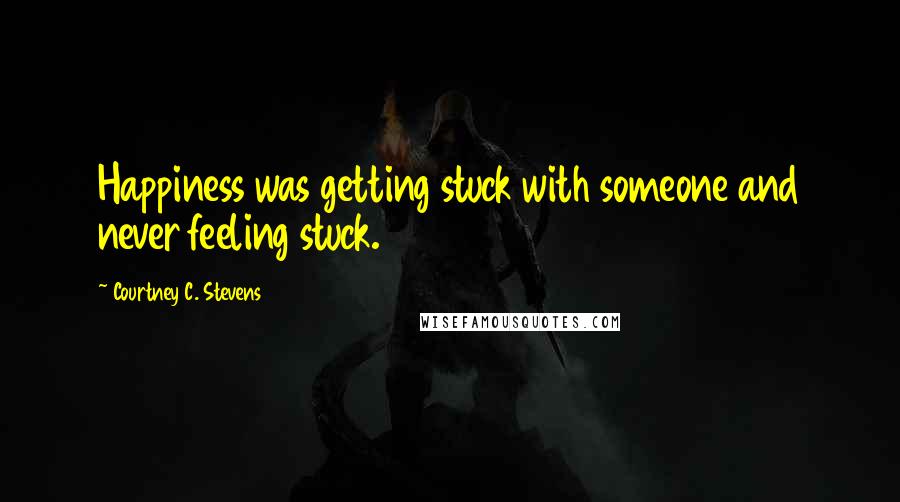 Courtney C. Stevens Quotes: Happiness was getting stuck with someone and never feeling stuck.