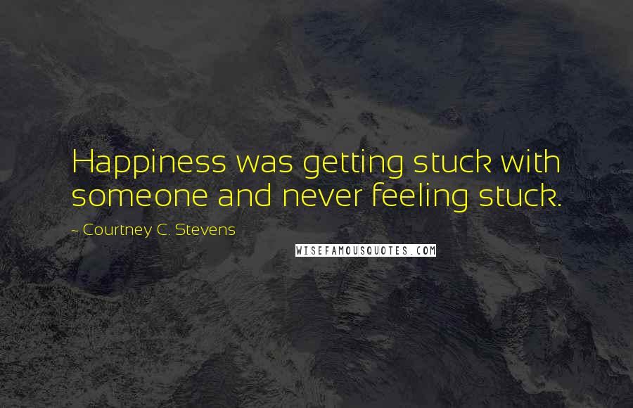 Courtney C. Stevens Quotes: Happiness was getting stuck with someone and never feeling stuck.