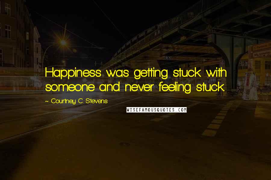 Courtney C. Stevens Quotes: Happiness was getting stuck with someone and never feeling stuck.