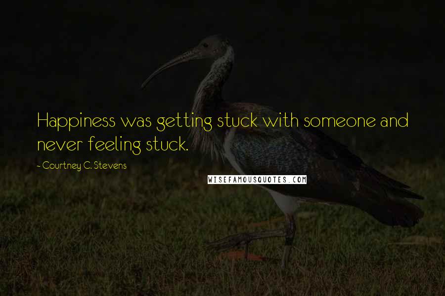 Courtney C. Stevens Quotes: Happiness was getting stuck with someone and never feeling stuck.