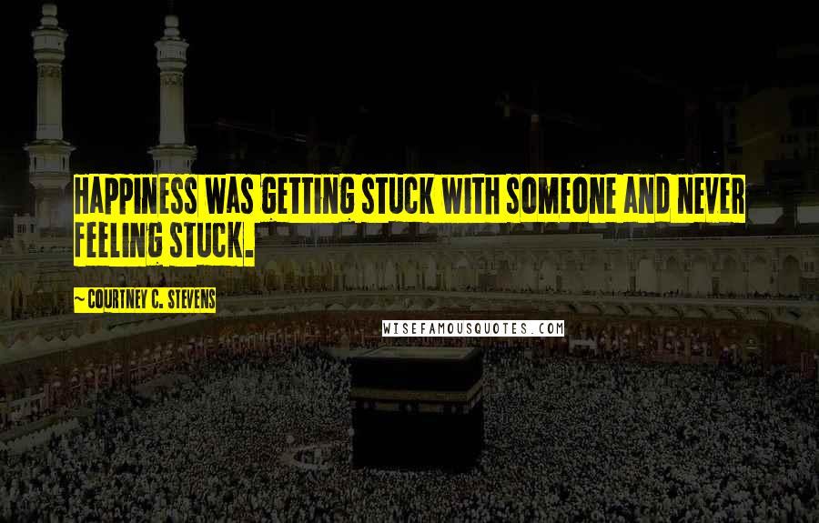 Courtney C. Stevens Quotes: Happiness was getting stuck with someone and never feeling stuck.