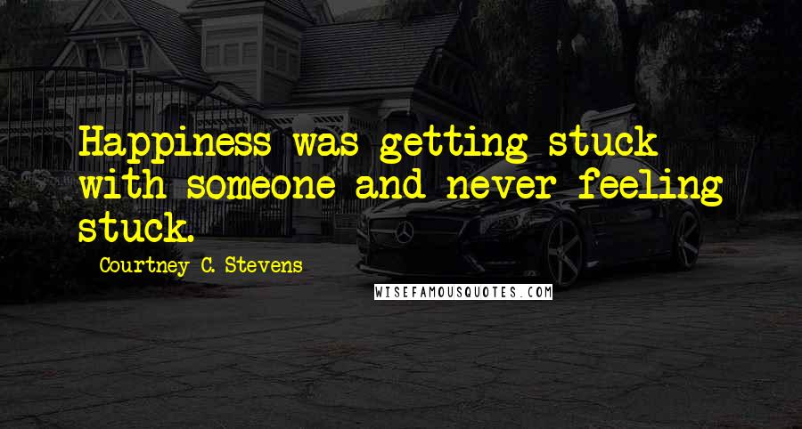 Courtney C. Stevens Quotes: Happiness was getting stuck with someone and never feeling stuck.