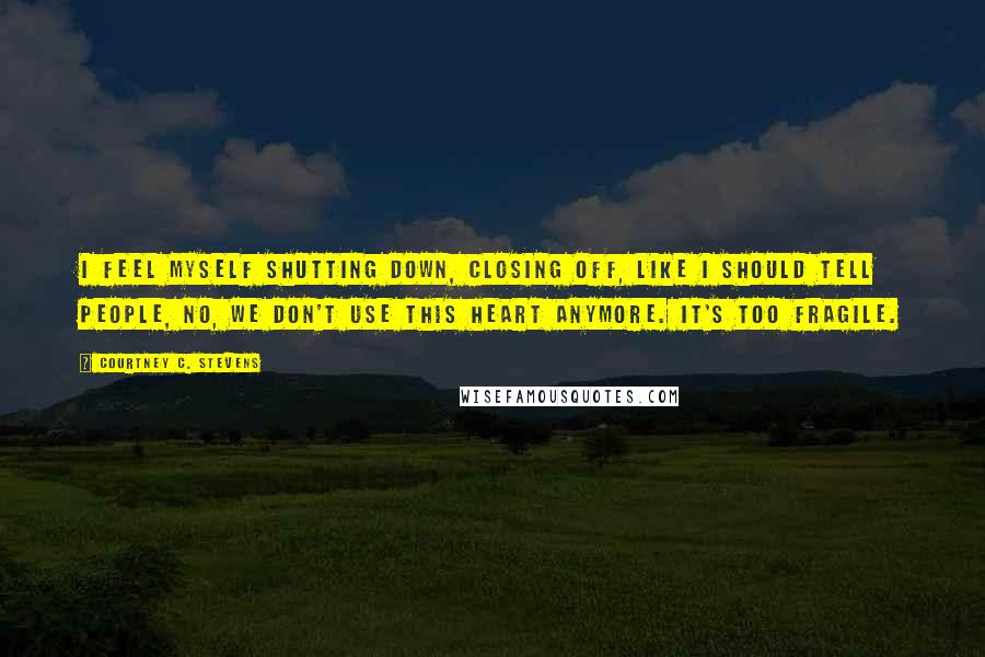 Courtney C. Stevens Quotes: I feel myself shutting down, closing off, like I should tell people, No, we don't use this heart anymore. It's too fragile.