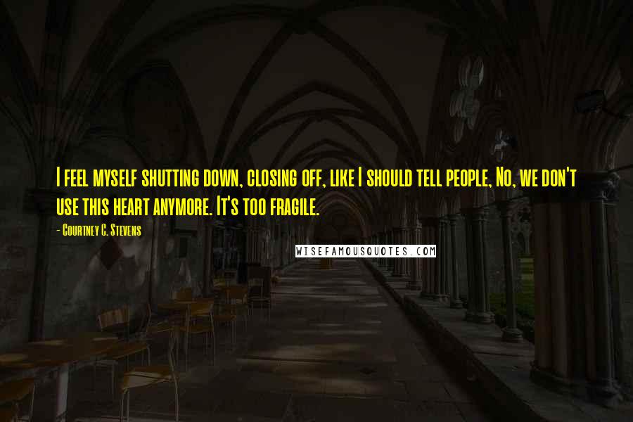 Courtney C. Stevens Quotes: I feel myself shutting down, closing off, like I should tell people, No, we don't use this heart anymore. It's too fragile.