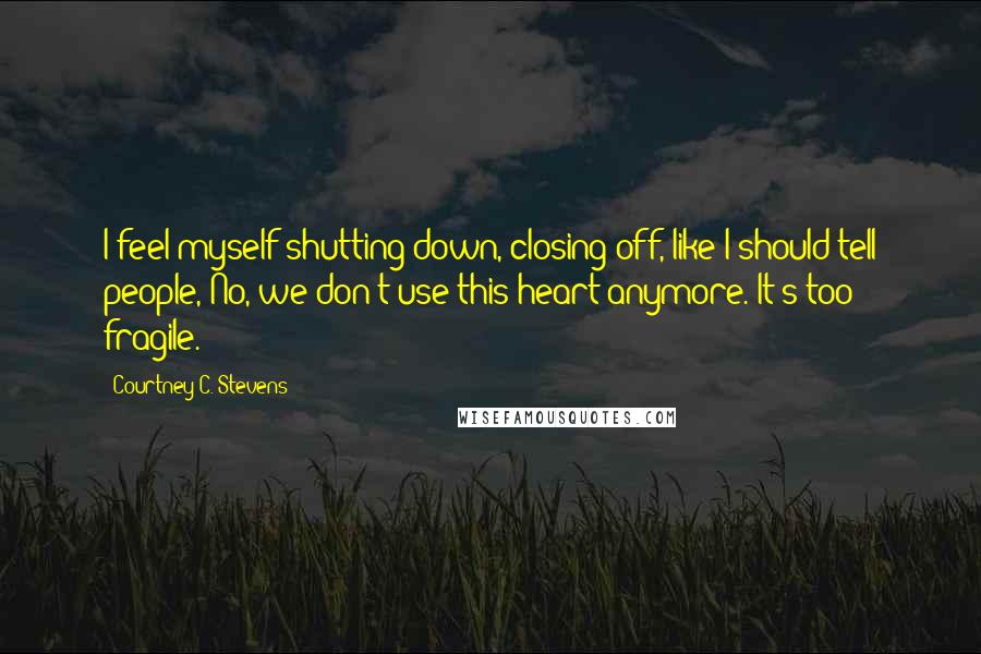 Courtney C. Stevens Quotes: I feel myself shutting down, closing off, like I should tell people, No, we don't use this heart anymore. It's too fragile.