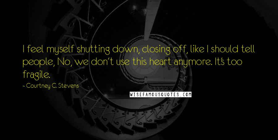 Courtney C. Stevens Quotes: I feel myself shutting down, closing off, like I should tell people, No, we don't use this heart anymore. It's too fragile.