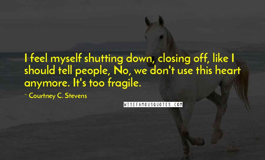 Courtney C. Stevens Quotes: I feel myself shutting down, closing off, like I should tell people, No, we don't use this heart anymore. It's too fragile.