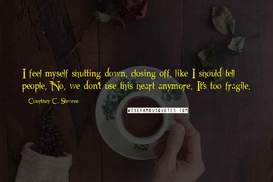 Courtney C. Stevens Quotes: I feel myself shutting down, closing off, like I should tell people, No, we don't use this heart anymore. It's too fragile.