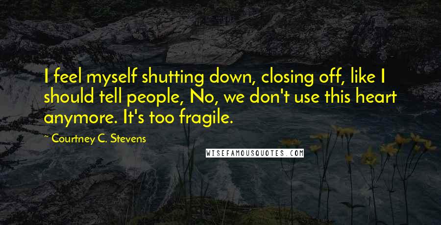 Courtney C. Stevens Quotes: I feel myself shutting down, closing off, like I should tell people, No, we don't use this heart anymore. It's too fragile.