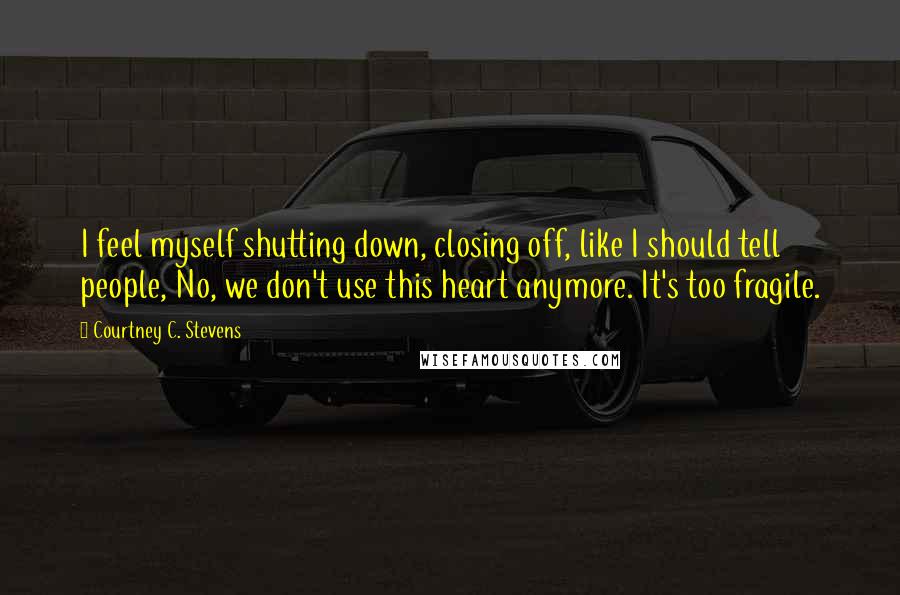 Courtney C. Stevens Quotes: I feel myself shutting down, closing off, like I should tell people, No, we don't use this heart anymore. It's too fragile.