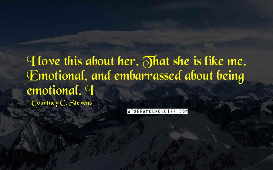 Courtney C. Stevens Quotes: I love this about her. That she is like me. Emotional, and embarrassed about being emotional. I