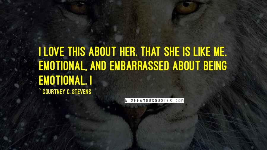 Courtney C. Stevens Quotes: I love this about her. That she is like me. Emotional, and embarrassed about being emotional. I