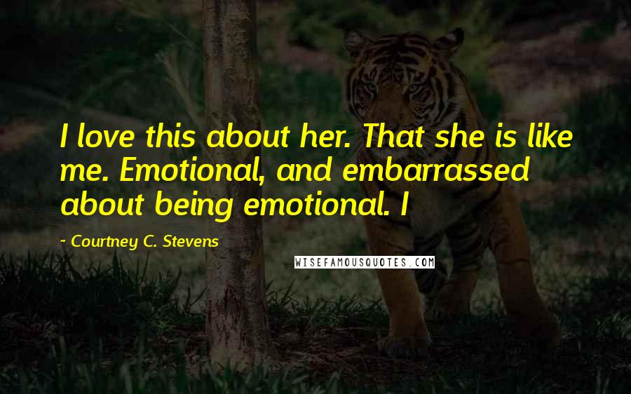 Courtney C. Stevens Quotes: I love this about her. That she is like me. Emotional, and embarrassed about being emotional. I