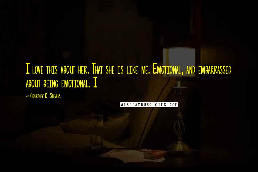 Courtney C. Stevens Quotes: I love this about her. That she is like me. Emotional, and embarrassed about being emotional. I