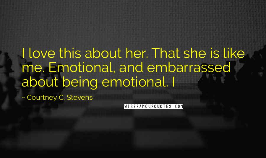 Courtney C. Stevens Quotes: I love this about her. That she is like me. Emotional, and embarrassed about being emotional. I