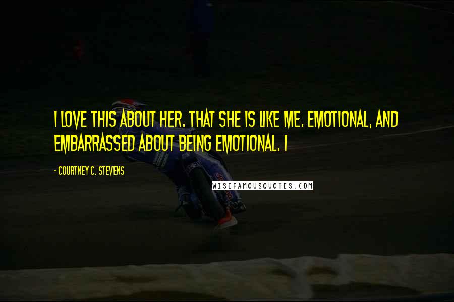 Courtney C. Stevens Quotes: I love this about her. That she is like me. Emotional, and embarrassed about being emotional. I