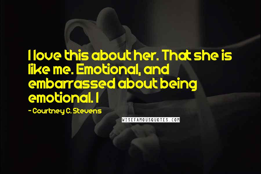 Courtney C. Stevens Quotes: I love this about her. That she is like me. Emotional, and embarrassed about being emotional. I