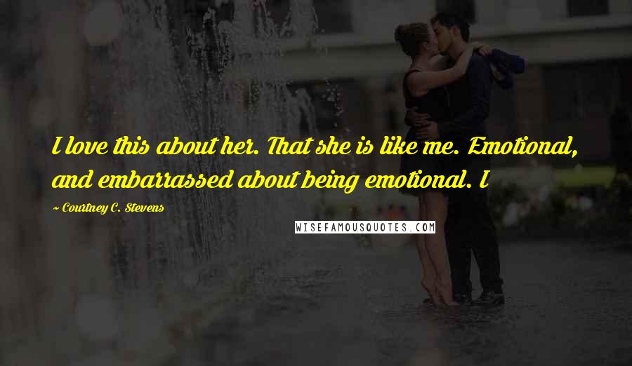 Courtney C. Stevens Quotes: I love this about her. That she is like me. Emotional, and embarrassed about being emotional. I