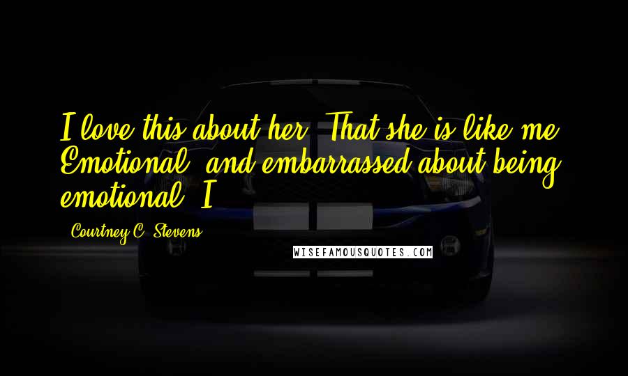 Courtney C. Stevens Quotes: I love this about her. That she is like me. Emotional, and embarrassed about being emotional. I