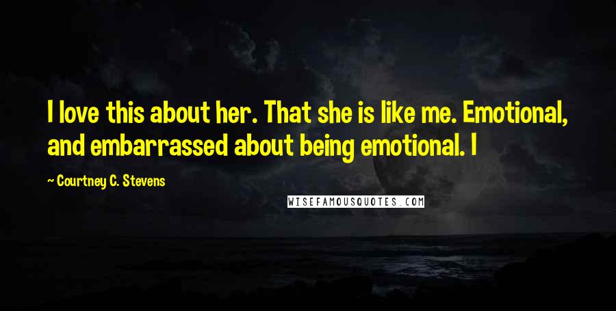 Courtney C. Stevens Quotes: I love this about her. That she is like me. Emotional, and embarrassed about being emotional. I