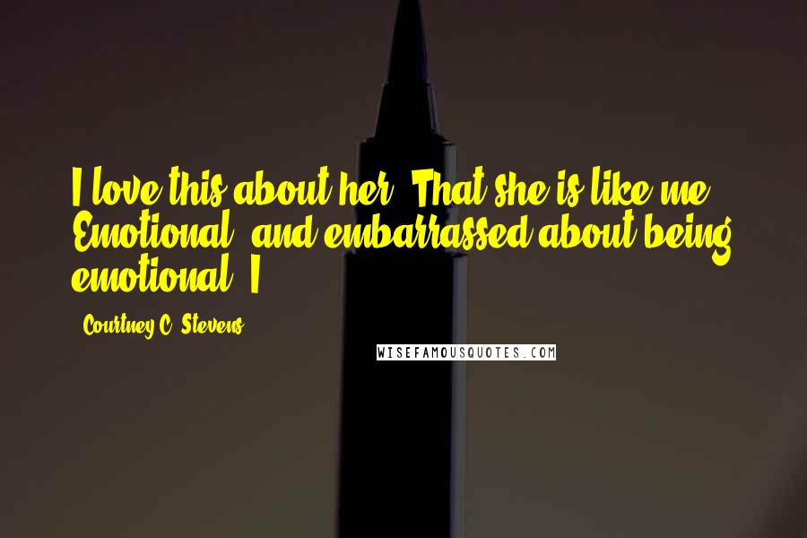 Courtney C. Stevens Quotes: I love this about her. That she is like me. Emotional, and embarrassed about being emotional. I
