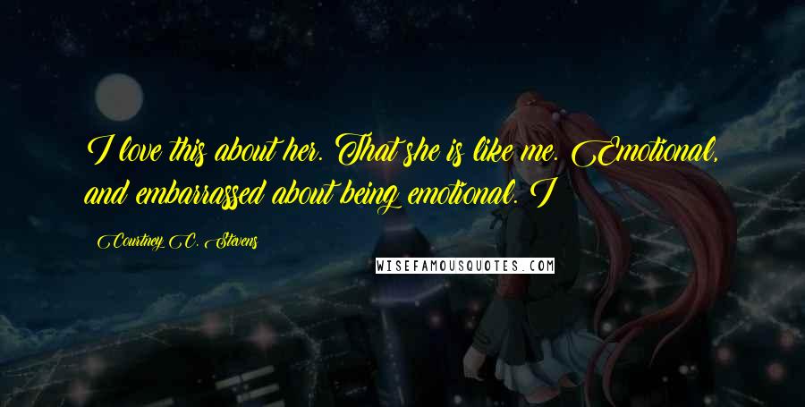 Courtney C. Stevens Quotes: I love this about her. That she is like me. Emotional, and embarrassed about being emotional. I