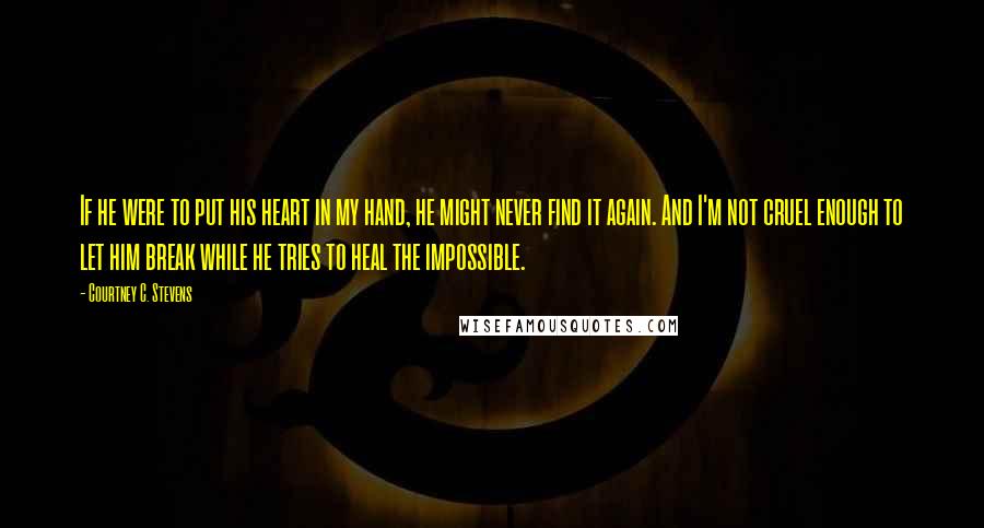 Courtney C. Stevens Quotes: If he were to put his heart in my hand, he might never find it again. And I'm not cruel enough to let him break while he tries to heal the impossible.