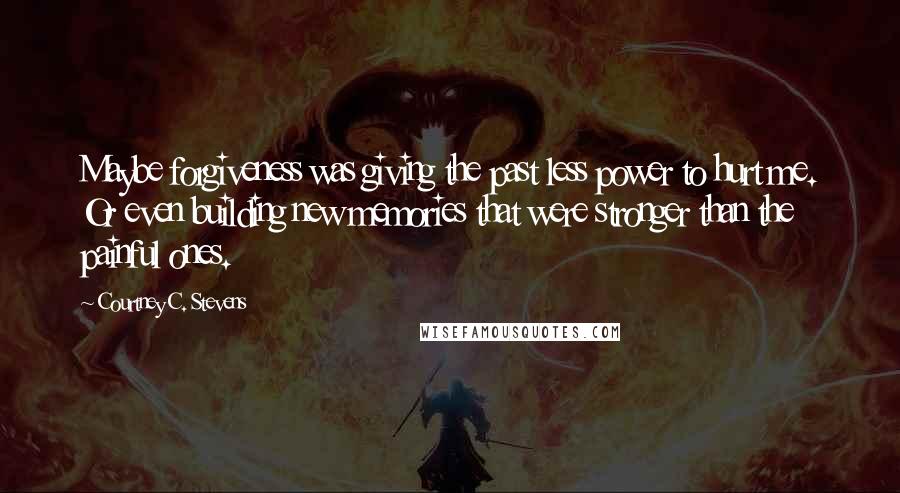 Courtney C. Stevens Quotes: Maybe forgiveness was giving the past less power to hurt me. Or even building new memories that were stronger than the painful ones.