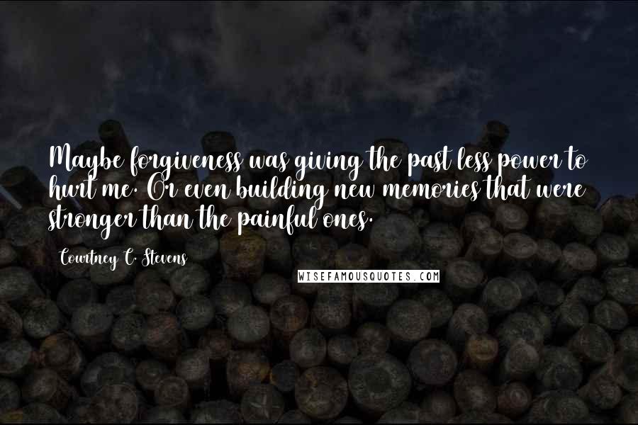 Courtney C. Stevens Quotes: Maybe forgiveness was giving the past less power to hurt me. Or even building new memories that were stronger than the painful ones.