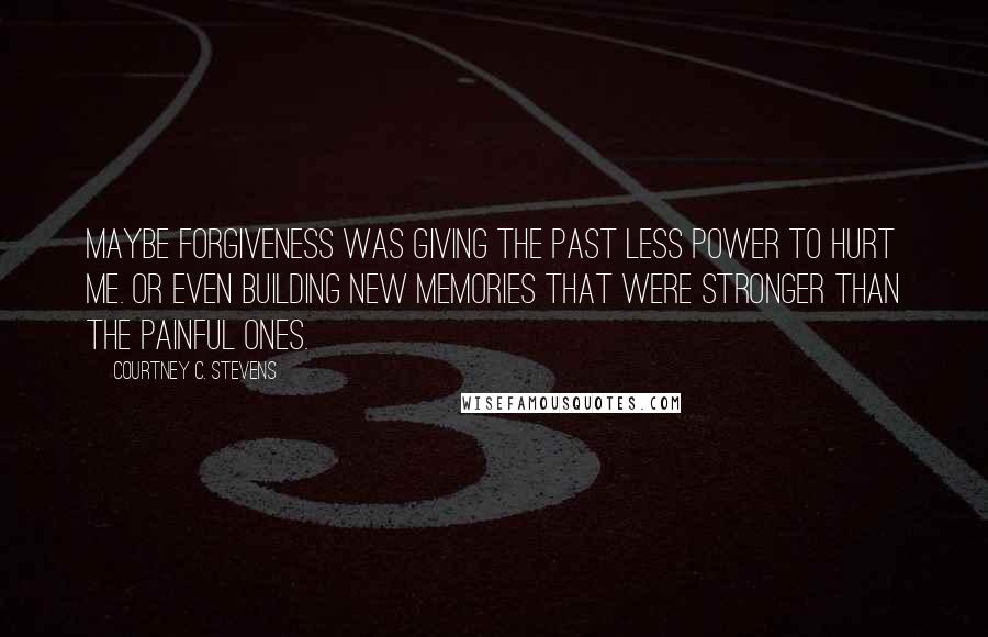 Courtney C. Stevens Quotes: Maybe forgiveness was giving the past less power to hurt me. Or even building new memories that were stronger than the painful ones.