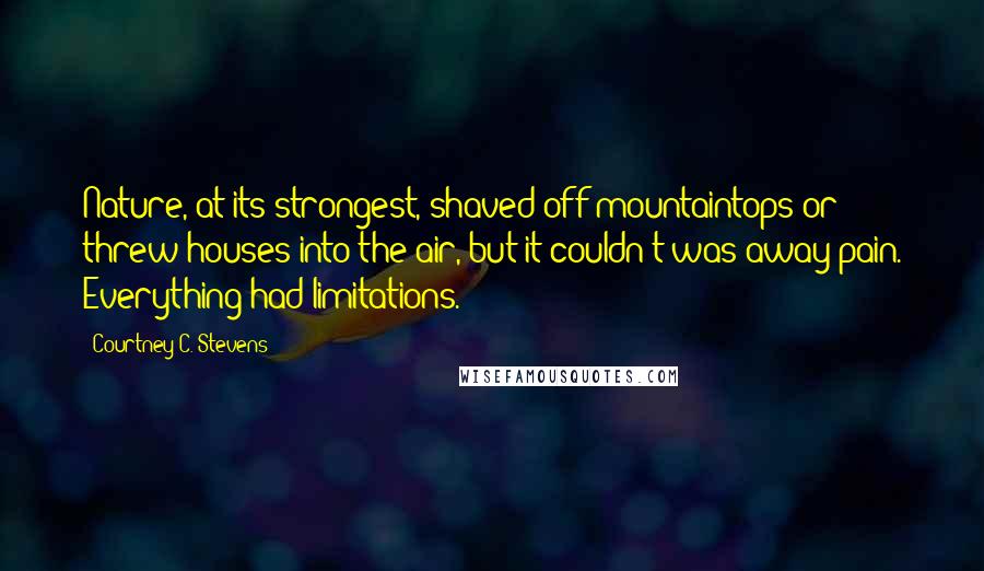 Courtney C. Stevens Quotes: Nature, at its strongest, shaved off mountaintops or threw houses into the air, but it couldn't was away pain. Everything had limitations.