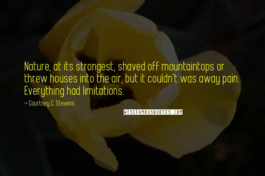 Courtney C. Stevens Quotes: Nature, at its strongest, shaved off mountaintops or threw houses into the air, but it couldn't was away pain. Everything had limitations.