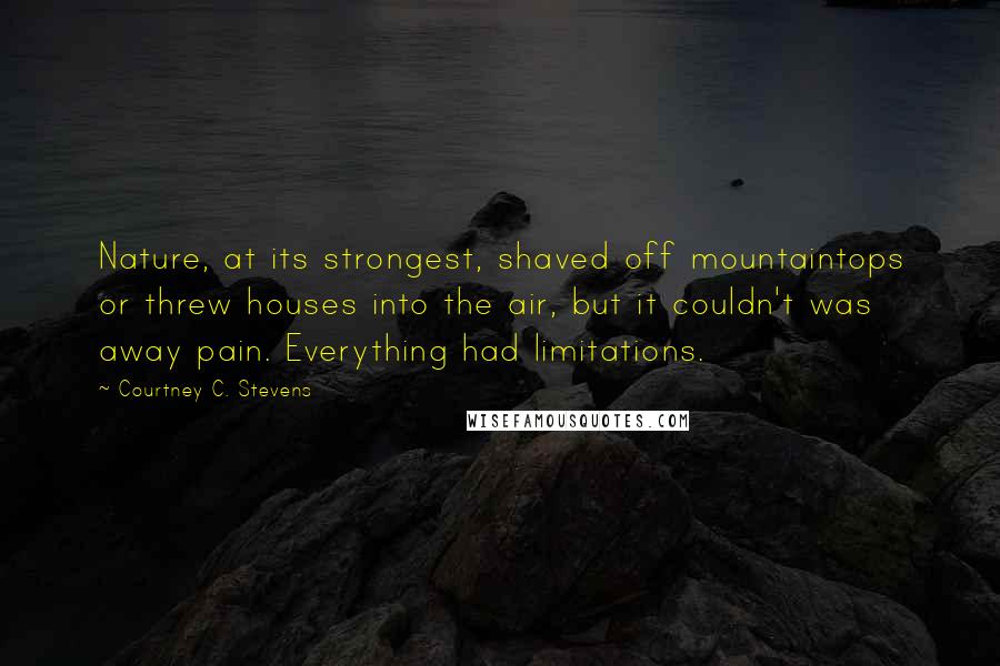 Courtney C. Stevens Quotes: Nature, at its strongest, shaved off mountaintops or threw houses into the air, but it couldn't was away pain. Everything had limitations.