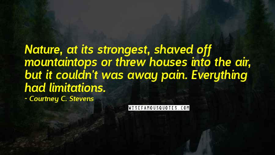 Courtney C. Stevens Quotes: Nature, at its strongest, shaved off mountaintops or threw houses into the air, but it couldn't was away pain. Everything had limitations.