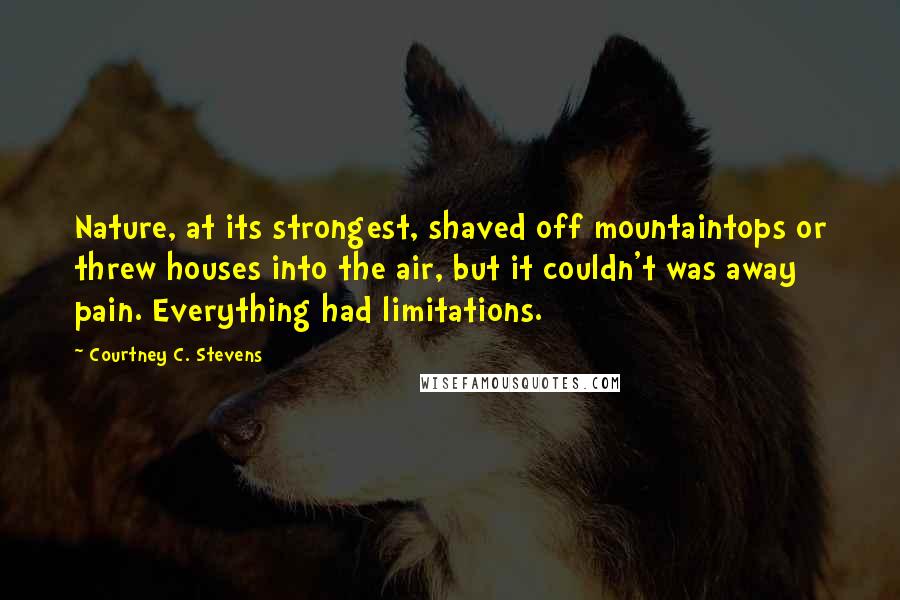 Courtney C. Stevens Quotes: Nature, at its strongest, shaved off mountaintops or threw houses into the air, but it couldn't was away pain. Everything had limitations.