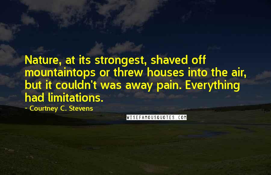 Courtney C. Stevens Quotes: Nature, at its strongest, shaved off mountaintops or threw houses into the air, but it couldn't was away pain. Everything had limitations.