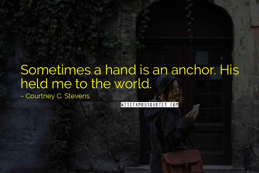 Courtney C. Stevens Quotes: Sometimes a hand is an anchor. His held me to the world.