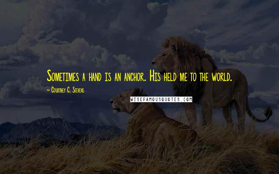 Courtney C. Stevens Quotes: Sometimes a hand is an anchor. His held me to the world.