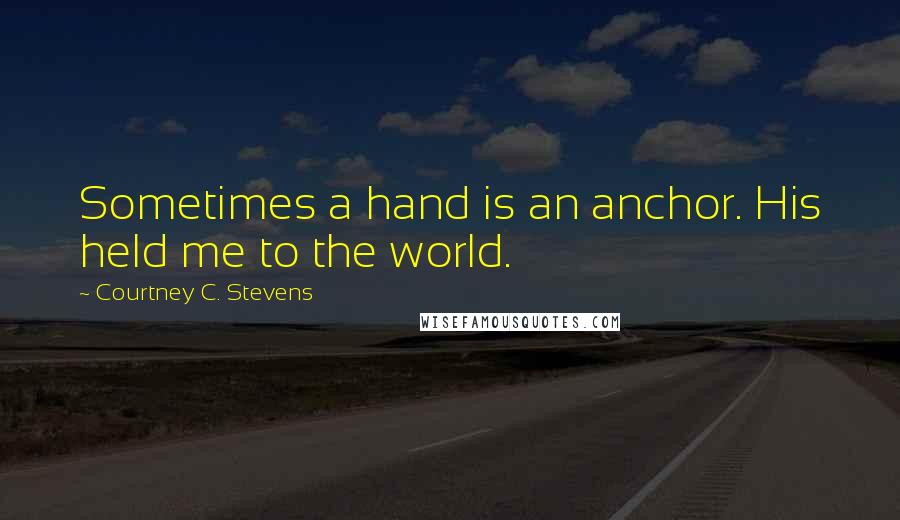 Courtney C. Stevens Quotes: Sometimes a hand is an anchor. His held me to the world.