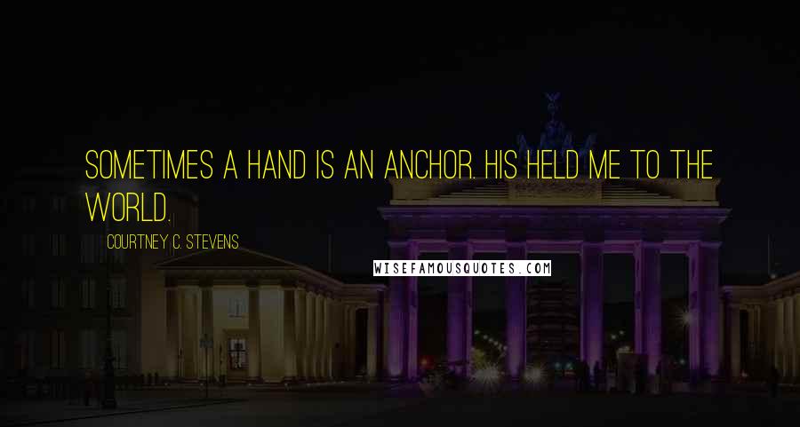 Courtney C. Stevens Quotes: Sometimes a hand is an anchor. His held me to the world.